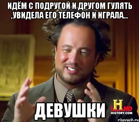 идём с подругой и другом гулять ,увидела его телефон и играла... девушки, Мем Женщины (aliens)