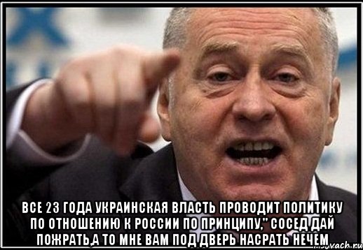  ВСЕ 23 ГОДА УКРАИНСКАЯ ВЛАСТЬ ПРОВОДИТ ПОЛИТИКУ ПО ОТНОШЕНИЮ К РОССИИ ПО ПРИНЦИПУ," СОСЕД ДАЙ ПОЖРАТЬ,А ТО МНЕ ВАМ ПОД ДВЕРЬ НАСРАТЬ НЕЧЕМ, Мем жириновский ты