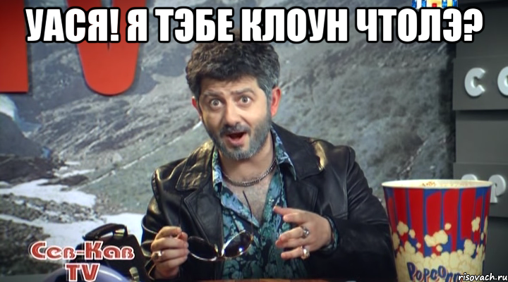 Уася! Я тэбе клоун чтолэ? 