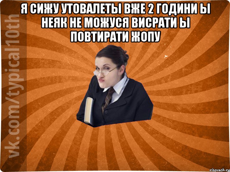 я сижу утовалеты вже 2 години ы неяк не можуся висрати ы повтирати жопу 