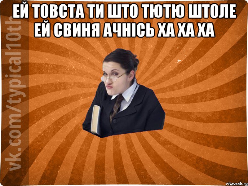 ей товста ти што тютю штоле ей свиня ачнісь ха ха ха 