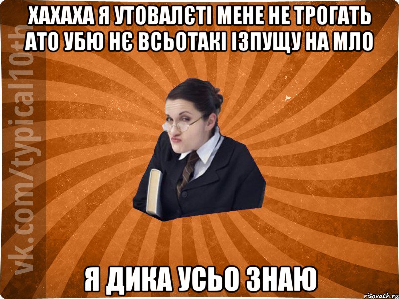 хахаха я утовалєті мене не трогать ато убю нє всьотакі ізпущу на мло я дика усьо знаю