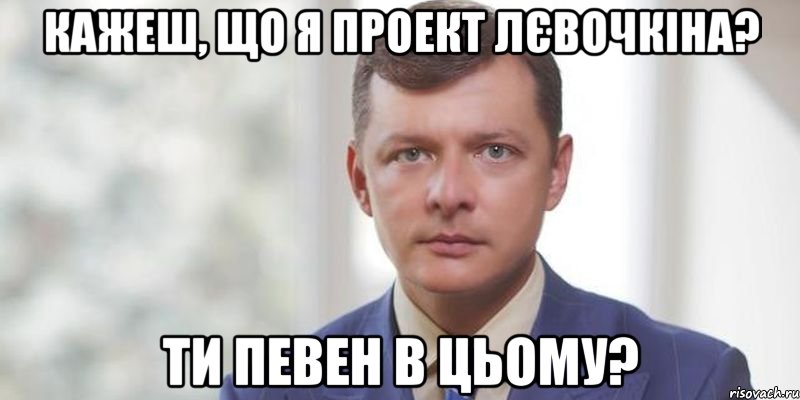 КАЖЕШ, ЩО Я ПРОЕКТ ЛЄВОЧКІНА? ТИ ПЕВЕН В ЦЬОМУ?