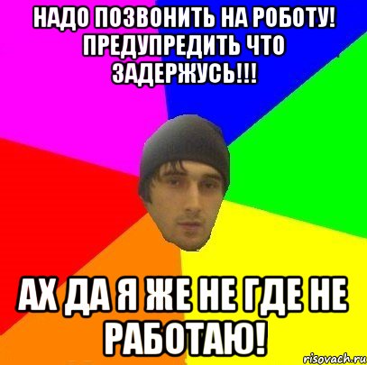 Надо позвонить на роботу! Предупредить что задержусь!!! Ах да я же не где не работаю!