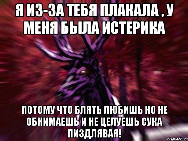 Я из-за тебя плакала , у меня была истерика Потому что блять любишь но не обнимаешь и не целуешь сука пиздлявая!, Мем ЗЛОЙ ОЛЕНЬ