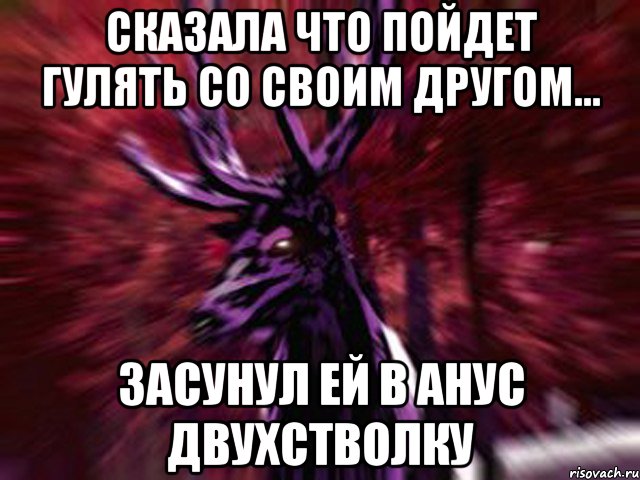 Сказала что пойдет гулять со своим другом... Засунул ей в анус двухстволку, Мем ЗЛОЙ ОЛЕНЬ