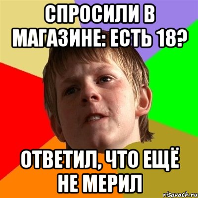 Спросили в магазине: Есть 18? Ответил, что ещё не мерил, Мем Злой школьник