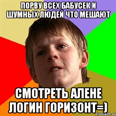 Порву всех бабусек и шумных людей что мешают смотреть Алене ЛОГИН ГОРИЗОНТ=), Мем Злой школьник