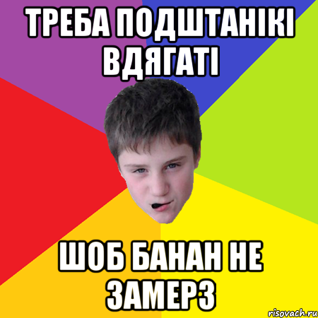 Треба подштанікі вдягаті шоб банан не замерз