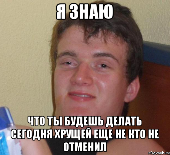 Я знаю Что ты будешь делать сегодня Хрущей еще не кто не отменил, Мем 10 guy (Stoner Stanley really high guy укуренный парень)