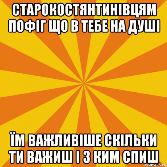 старокостянтинівцям пофіг що в тебе на душі їм важливіше скільки ти важиш і з ким спиш