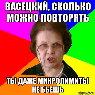 васецкий, сколько можно повторять ты даже микролимиты не бьешь, Мем Типичная училка