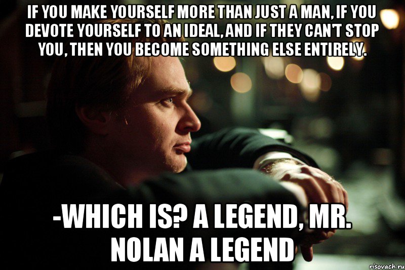 if you make yourself more than just a man, if you devote yourself to an ideal, and if they can't stop you, then you become something else entirely. -Which is? A Legend, Mr. Nolan A Legend, Мем 2