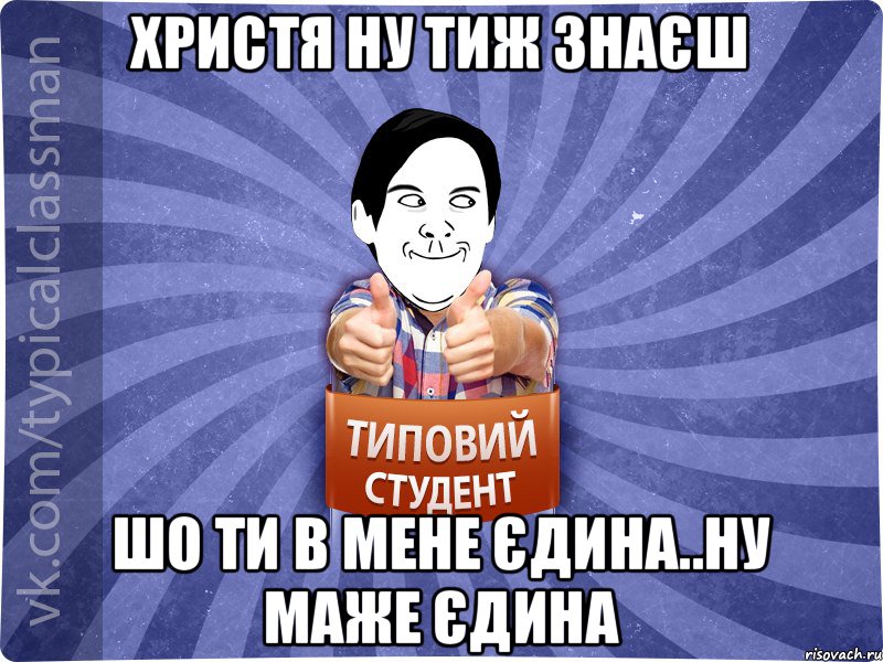 Христя ну тиж знаєш шо ти в мене єдина..ну маже єдина