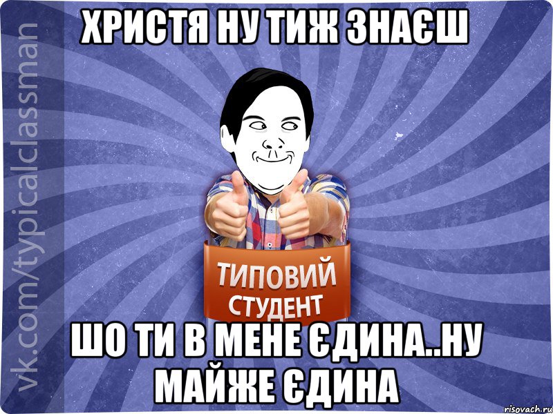 Христя ну тиж знаєш шо ти в мене єдина..ну майже єдина