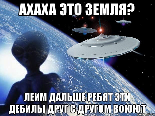 ахаха это Земля? леим дальше ребят эти дебилы друг с другом воюют, Мем 445