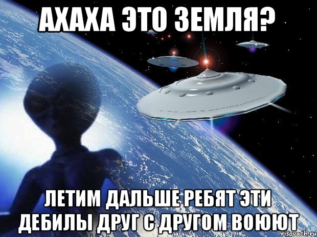 ахаха это Земля? летим дальше ребят эти дебилы друг с другом воюют, Мем 445