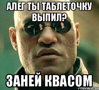 Алег ты таблеточку выпил? заней квасом, Мем  а что если я скажу тебе