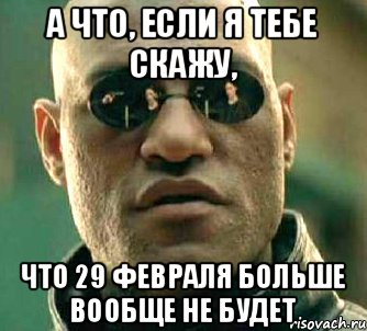 А что, если я тебе скажу, что 29 февраля больше вообще не будет, Мем  а что если я скажу тебе