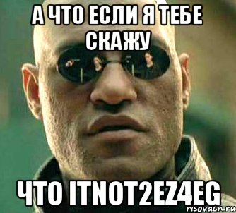 А ЧТО ЕСЛИ Я ТЕБЕ СКАЖУ ЧТО ITNOT2EZ4EG