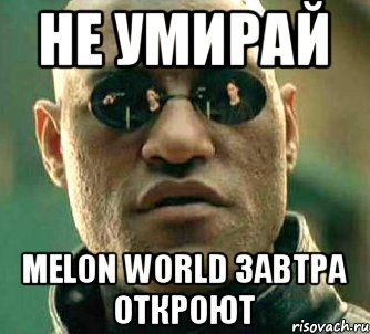 Не умирай Melon World завтра откроют