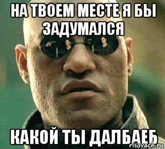 На твоем месте я бы задумался Какой ты далбаеб, Мем  а что если я скажу тебе