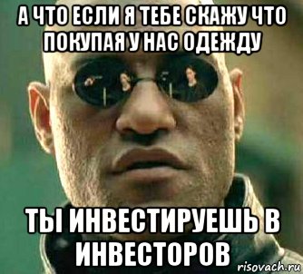 А что если я тебе скажу что покупая у нас одежду ты инвестируешь в инвесторов, Мем  а что если я скажу тебе