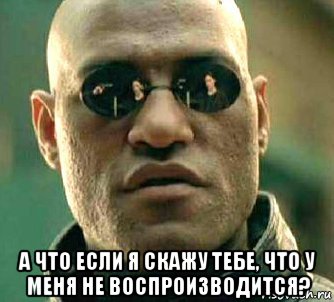  а что если я скажу тебе, что у меня не воспроизводится?, Мем  а что если я скажу тебе