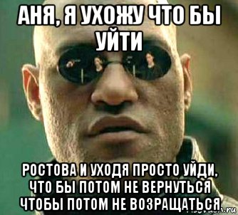 аня, я ухожу что бы уйти ростова и уходя просто уйди, что бы потом не вернуться чтобы потом не возращаться, Мем  а что если я скажу тебе