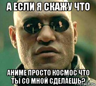 а если я скажу что аниме просто космос что ты со мной сделаешь?, Мем  а что если я скажу тебе