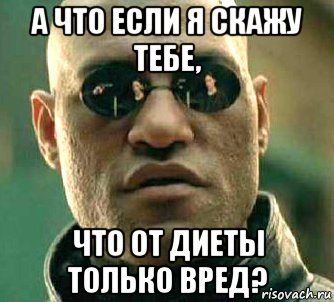 а что если я скажу тебе, что от диеты только вред?, Мем  а что если я скажу тебе