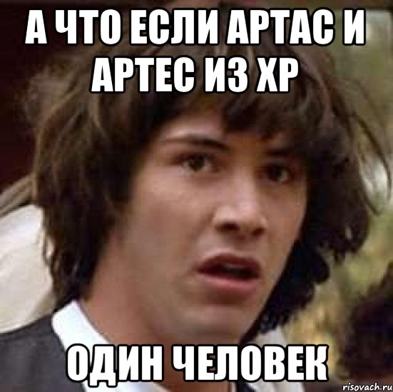 А ЧТО ЕСЛИ АРТАС И АРТЕС ИЗ ХР ОДИН ЧЕЛОВЕК, Мем А что если (Киану Ривз)