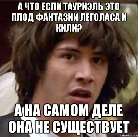 А что если Тауриэль это плод фантазии Леголаса и Кили? А на самом деле она не существует, Мем А что если (Киану Ривз)