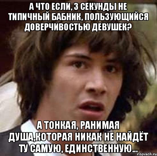 А что если, 3 секунды не типичный бабник, пользующийся доверчивостью девушек? А тонкая, ранимая душа,которая никак не найдёт ту самую, единственную..., Мем А что если (Киану Ривз)