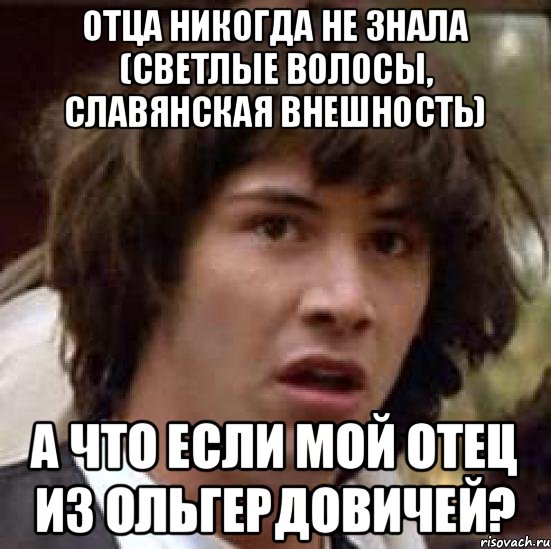 Отца никогда не знала (светлые волосы, славянская внешность) А что если мой отец из Ольгердовичей?, Мем А что если (Киану Ривз)