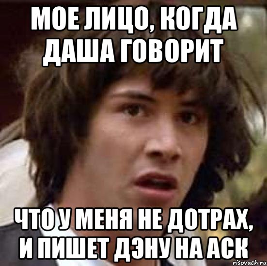 Мое лицо, Когда Даша говорит Что у меня не дотрах, и пишет Дэну на АСК, Мем А что если (Киану Ривз)