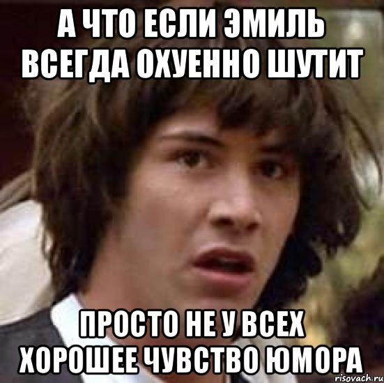 А ЧТО ЕСЛИ ЭМИЛЬ ВСЕГДА ОХУЕННО ШУТИТ ПРОСТО НЕ У ВСЕХ ХОРОШЕЕ ЧУВСТВО ЮМОРА, Мем А что если (Киану Ривз)