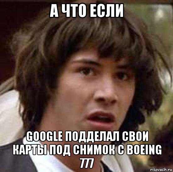 А ЧТО ЕСЛИ Google подделал свои карты под снимок с boeing 777, Мем А что если (Киану Ривз)