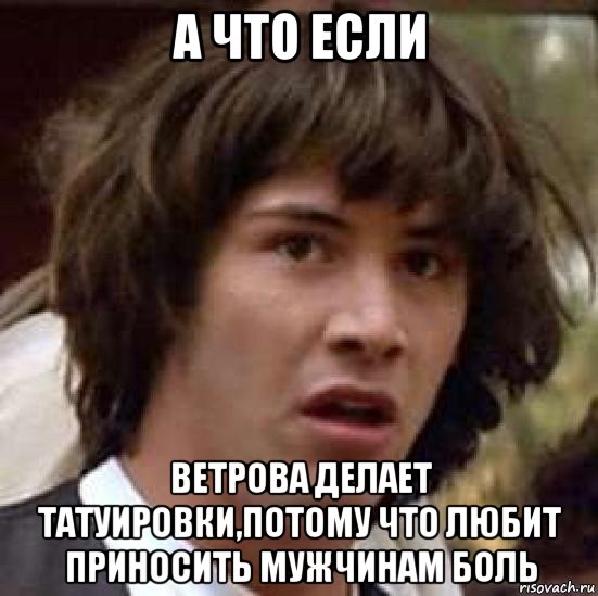 а что если ветрова делает татуировки,потому что любит приносить мужчинам боль, Мем А что если (Киану Ривз)