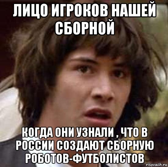 лицо игроков нашей сборной когда они узнали , что в россии создают сборную роботов-футболистов, Мем А что если (Киану Ривз)