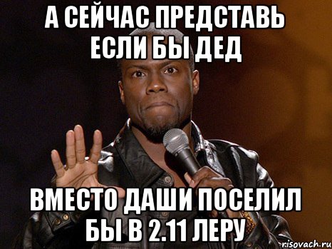 а сейчас представь если бы дед вместо Даши поселил бы в 2.11 Леру, Мем  А теперь представь