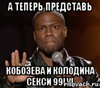 А теперь представь Кобозева и Колодина секси 99lvl, Мем  А теперь представь