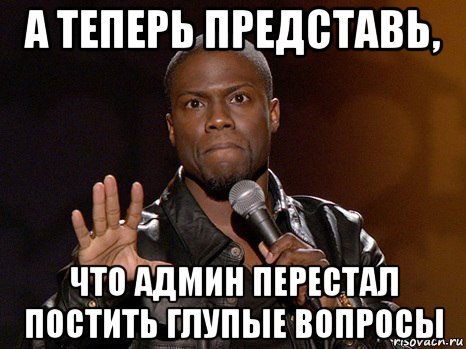 а теперь представь, что админ перестал постить глупые вопросы, Мем  А теперь представь