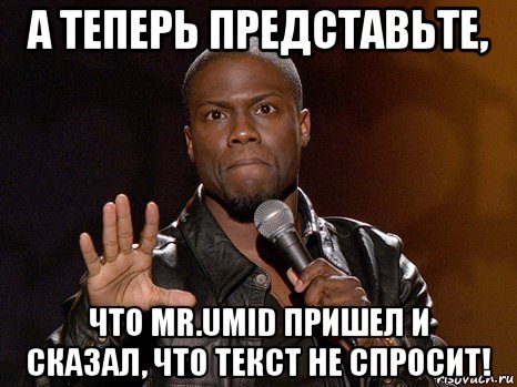 а теперь представьте, что mr.umid пришел и сказал, что текст не спросит!, Мем  А теперь представь