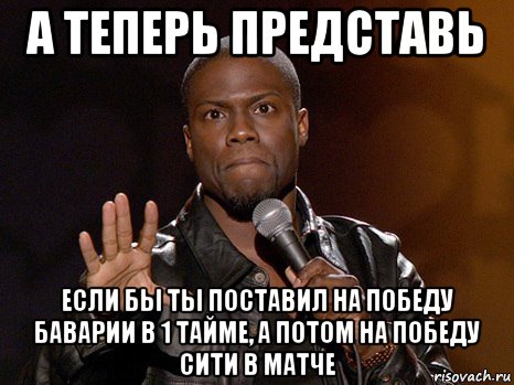 а теперь представь если бы ты поставил на победу баварии в 1 тайме, а потом на победу сити в матче, Мем  А теперь представь