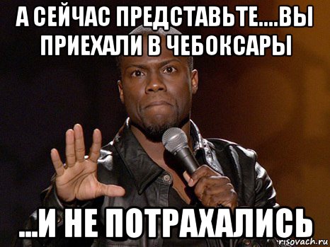 а сейчас представьте....вы приехали в чебоксары ...и не потрахались, Мем  А теперь представь