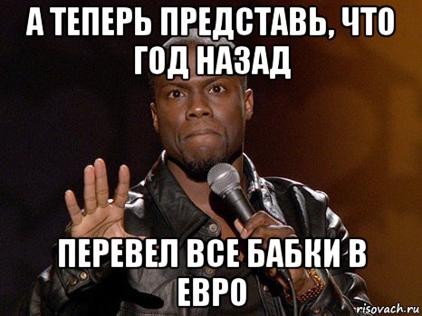 а теперь представь, что год назад перевел все бабки в евро, Мем  А теперь представь