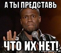 а ты представь что их нет!, Мем  А теперь представь