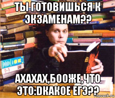 ты готовишься к экзаменам?? ахахах,бооже,что это:dкакое егэ??