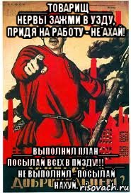 _____товарищ____ нервы зажми в узду, придя на работу - не ахай! ____выполнил план____ посылай всех в пизду!!!____ не выполнил - посылай нахуй., Мем А ты записался добровольцем